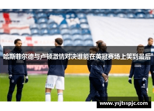 哈斯菲尔德与卢顿激情对决谁能在英冠赛场上笑到最后