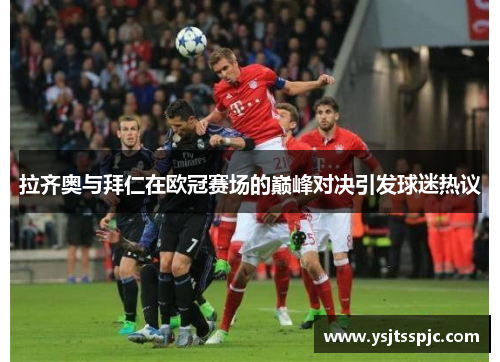拉齐奥与拜仁在欧冠赛场的巅峰对决引发球迷热议