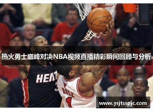 热火勇士巅峰对决NBA视频直播精彩瞬间回顾与分析