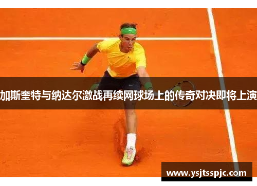 加斯奎特与纳达尔激战再续网球场上的传奇对决即将上演